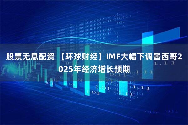 股票无息配资 【环球财经】IMF大幅下调墨西哥2025年经济增长预期