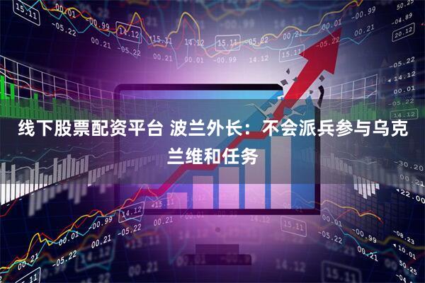 线下股票配资平台 波兰外长：不会派兵参与乌克兰维和任务