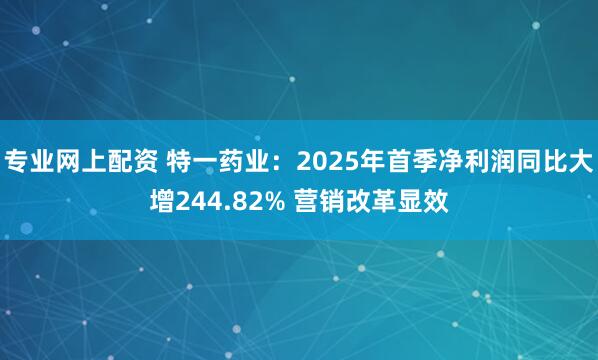 专业网上配资 特一药业：2025年首季净利润同比大增244.82% 营销改革显效
