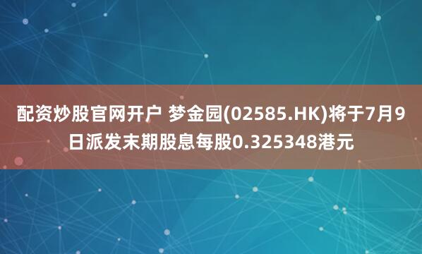 配资炒股官网开户 梦金园(02585.HK)将于7月9日派发末期股息每股0.325348港元