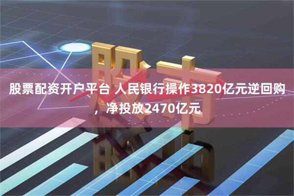 股票配资开户平台 人民银行操作3820亿元逆回购，净投放2470亿元