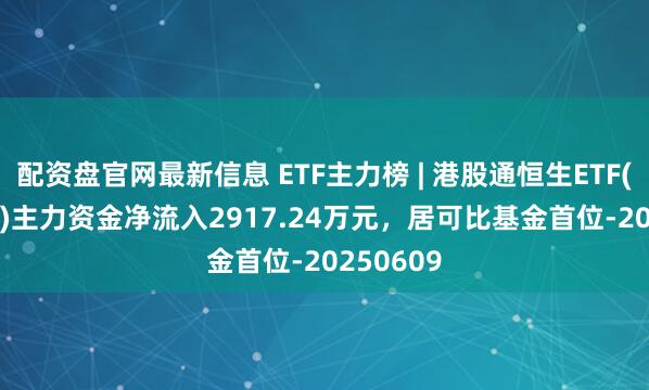 配资盘官网最新信息 ETF主力榜 | 港股通恒生ETF(520940)主力资金净流入2917.24万元，居可比基金首位-20250609