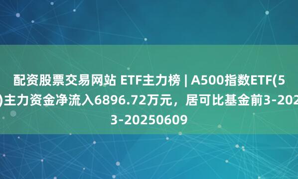 配资股票交易网站 ETF主力榜 | A500指数ETF(560610)主力资金净流入6896.72万元，居可比基金前3-20250609