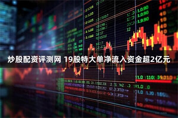 炒股配资评测网 19股特大单净流入资金超2亿元