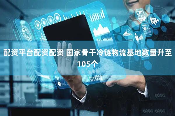 配资平台配资配资 国家骨干冷链物流基地数量升至105个