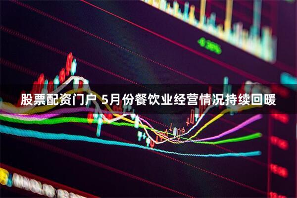 股票配资门户 5月份餐饮业经营情况持续回暖