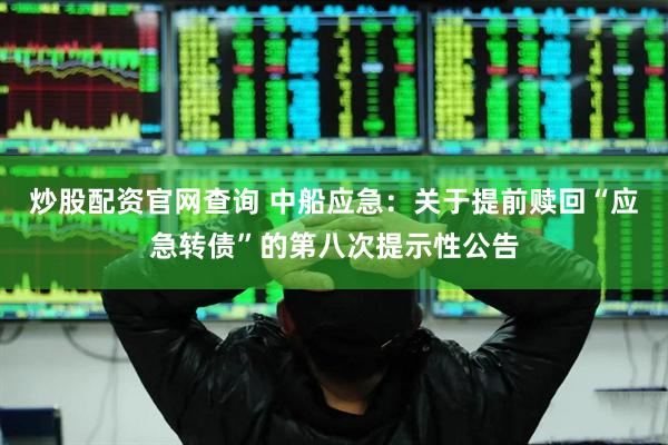炒股配资官网查询 中船应急：关于提前赎回“应急转债”的第八次提示性公告