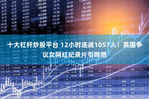 十大杠杆炒股平台 12小时连战1057人！英国争议女网红纪录片引哗然