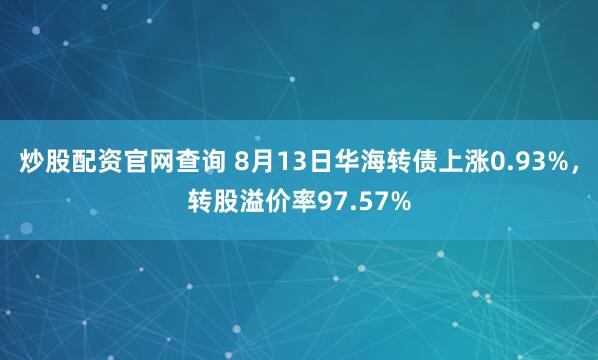 炒股配资官网查询 8月13日华海转债上涨0.93%，转股溢价率97.57%