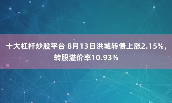 十大杠杆炒股平台 8月13日洪城转债上涨2.15%，转股溢价率10.93%