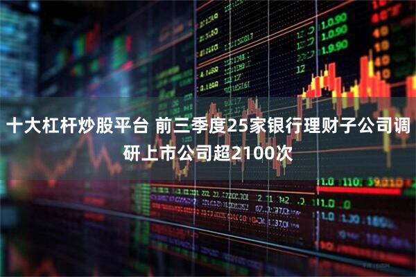 十大杠杆炒股平台 前三季度25家银行理财子公司调研上市公司超2100次