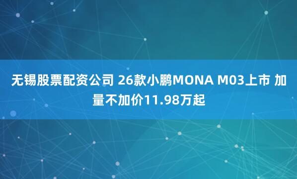 无锡股票配资公司 26款小鹏MONA M03上市 加量不加价11.98万起