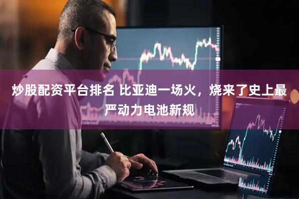 炒股配资平台排名 比亚迪一场火，烧来了史上最严动力电池新规