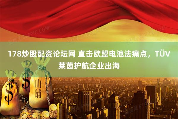 178炒股配资论坛网 直击欧盟电池法痛点，TÜV莱茵护航企业出海