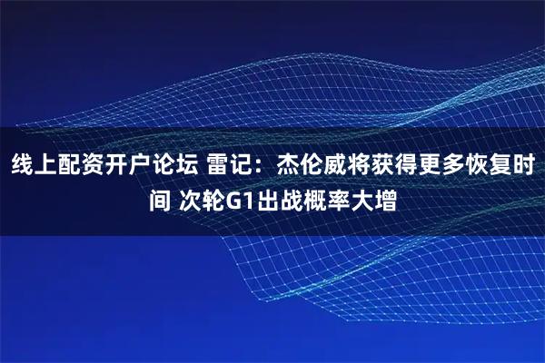 线上配资开户论坛 雷记：杰伦威将获得更多恢复时间 次轮G1出战概率大增