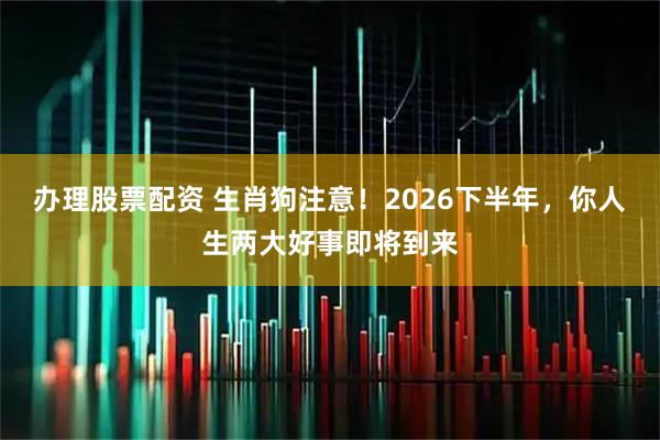 办理股票配资 生肖狗注意！2026下半年，你人生两大好事即将到来