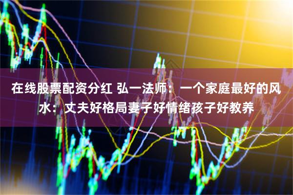 在线股票配资分红 弘一法师：一个家庭最好的风水：丈夫好格局妻子好情绪孩子好教养