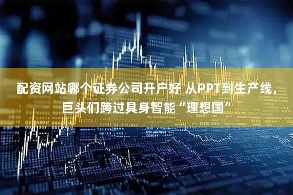 配资网站哪个证券公司开户好 从PPT到生产线，巨头们跨过具身智能“理想国”