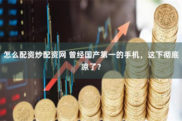 怎么配资炒配资网 曾经国产第一的手机，这下彻底凉了？