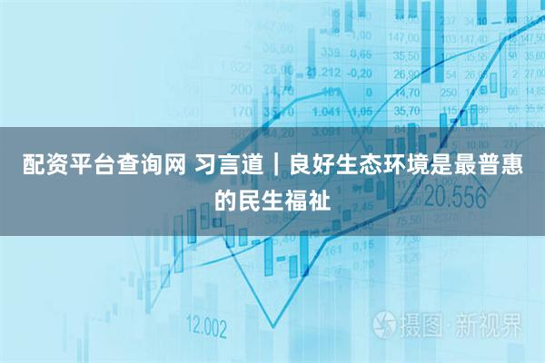 配资平台查询网 习言道｜良好生态环境是最普惠的民生福祉