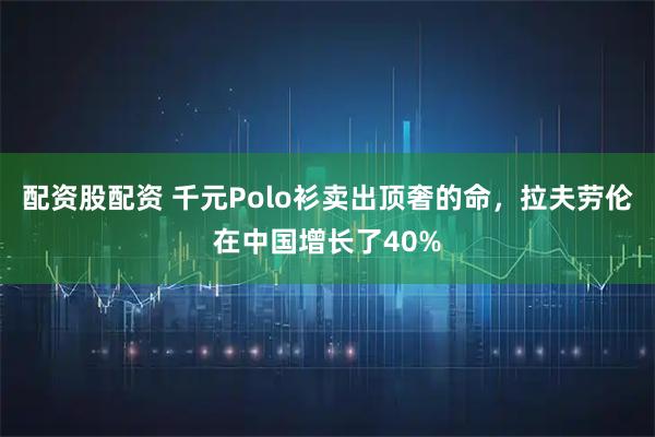 配资股配资 千元Polo衫卖出顶奢的命，拉夫劳伦在中国增长了40%